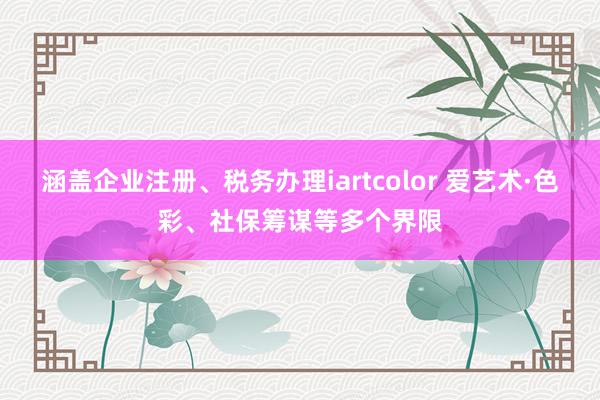 涵盖企业注册、税务办理iartcolor 爱艺术·色彩、社保筹谋等多个界限