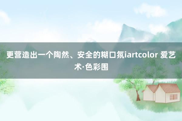 更营造出一个陶然、安全的糊口氛iartcolor 爱艺术·色彩围