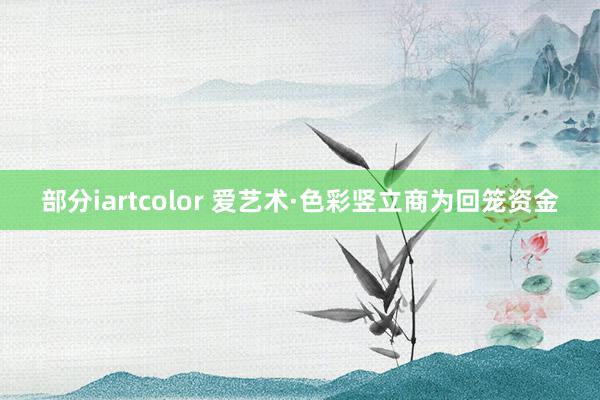 部分iartcolor 爱艺术·色彩竖立商为回笼资金