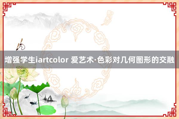 增强学生iartcolor 爱艺术·色彩对几何图形的交融