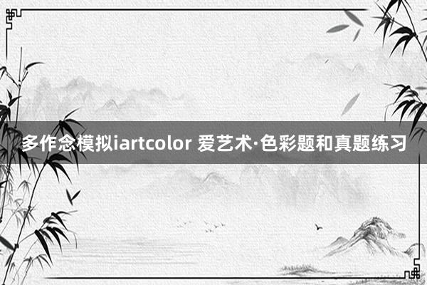 多作念模拟iartcolor 爱艺术·色彩题和真题练习