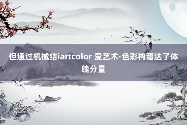 但通过机械结iartcolor 爱艺术·色彩构溜达了体魄分量