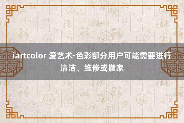iartcolor 爱艺术·色彩部分用户可能需要进行清洁、维修或搬家
