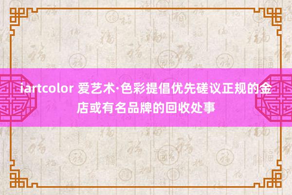 iartcolor 爱艺术·色彩提倡优先磋议正规的金店或有名品牌的回收处事